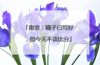 南京：稿子已写好，但今天不谈比分