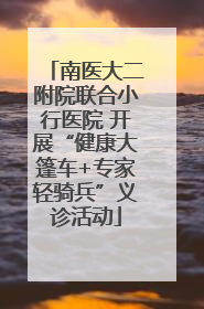 南医大二附院联合小行医院 开展“健康大篷车+专家轻骑兵”义诊活动