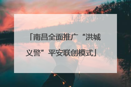 南昌全面推广“洪城义警”平安联创模式