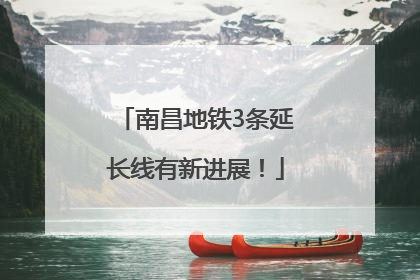 南昌地铁3条延长线有新进展！