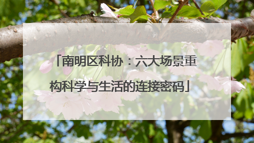 南明区科协：六大场景重构科学与生活的连接密码