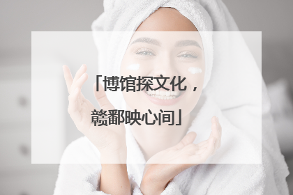 博馆探文化，赣鄱映心间