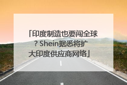 印度制造也要闯全球？Shein据悉将扩大印度供应商网络