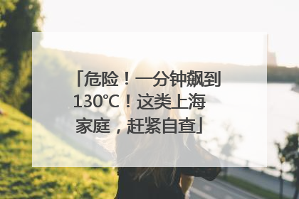 危险！一分钟飙到130℃！这类上海家庭，赶紧自查
