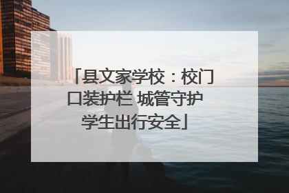 县文家学校：校门口装护栏 城管守护学生出行安全