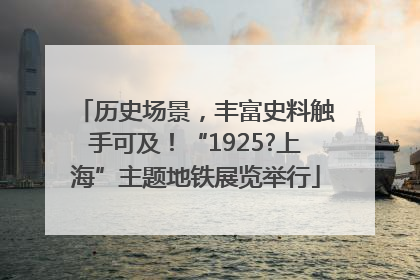 历史场景，丰富史料触手可及！“1925?上海”主题地铁展览举行
