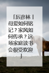 厉彦林丨母爱如何铭记？家风如何传承？这场家庭读书会很受欢迎