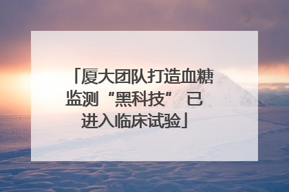 厦大团队打造血糖监测“黑科技” 已进入临床试验