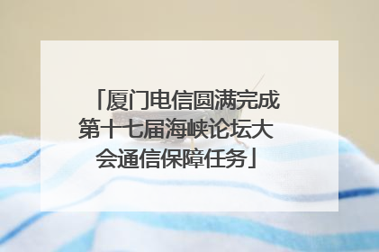 厦门电信圆满完成第十七届海峡论坛大会通信保障任务