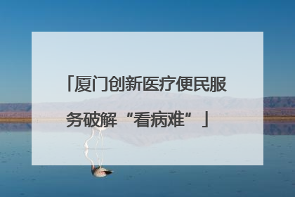 厦门创新医疗便民服务破解“看病难”