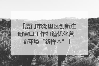 厦门市湖里区创新注册窗口工作打造优化营商环境“新样本”