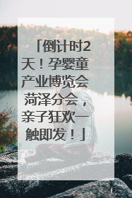 倒计时2天！孕婴童产业博览会菏泽分会，亲子狂欢一触即发！