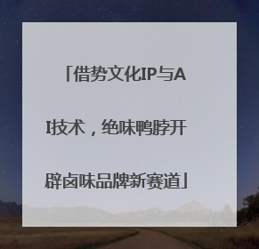 借势文化IP与AI技术，绝味鸭脖开辟卤味品牌新赛道