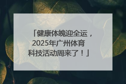 健康体魄迎全运，2025年广州体育科技活动周来了！