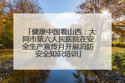 健康中国看山西：大同市第六人民医院在安全生产宣传月开展消防安全知识培训