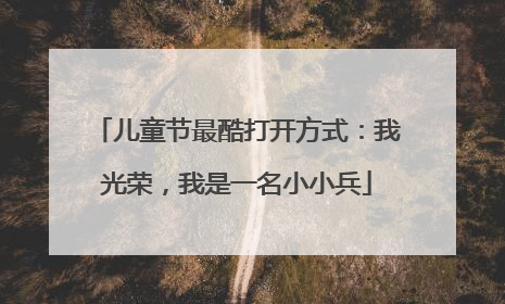 儿童节最酷打开方式：我光荣，我是一名小小兵