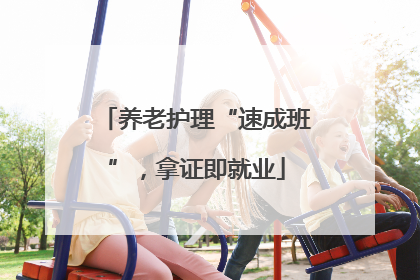 养老护理“速成班”，拿证即就业
