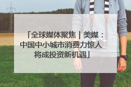 全球媒体聚焦｜美媒：中国中小城市消费力惊人 将成投资新机遇