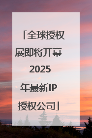 全球授权展即将开幕 2025年最新IP授权公司