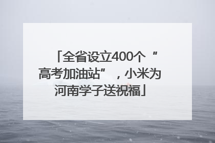 全省设立400个“高考加油站”，小米为河南学子送祝福