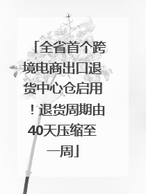 全省首个跨境电商出口退货中心仓启用！退货周期由40天压缩至一周