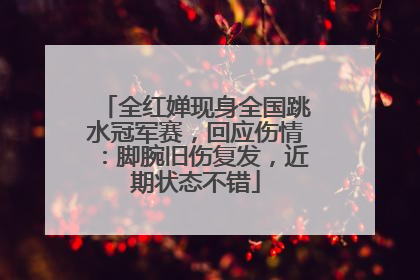 全红婵现身全国跳水冠军赛，回应伤情：脚腕旧伤复发，近期状态不错