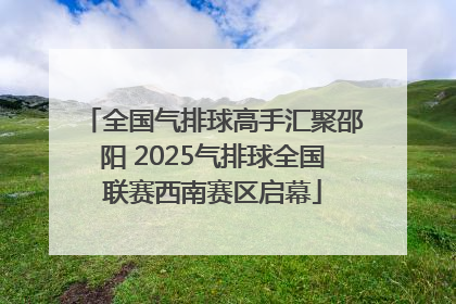 全国气排球高手汇聚邵阳 2025气排球全国联赛西南赛区启幕