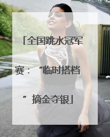 全国跳水冠军赛：“临时搭档”摘金夺银