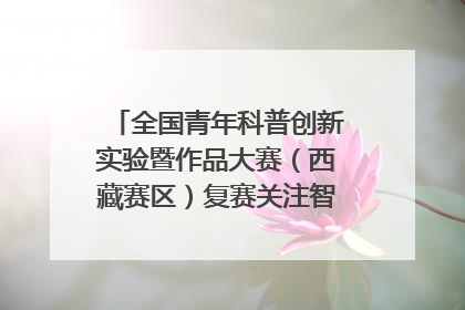 全国青年科普创新实验暨作品大赛（西藏赛区）复赛关注智慧环保等主题