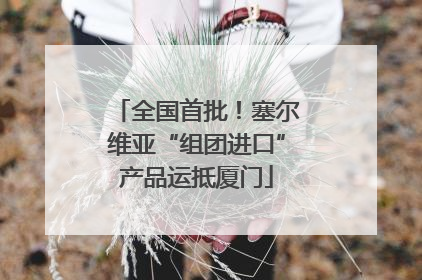 全国首批！塞尔维亚“组团进口”产品运抵厦门