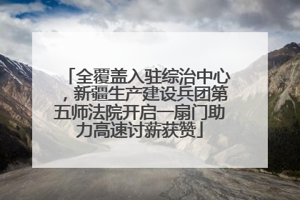 全覆盖入驻综治中心，新疆生产建设兵团第五师法院开启一扇门助力高速讨薪获赞