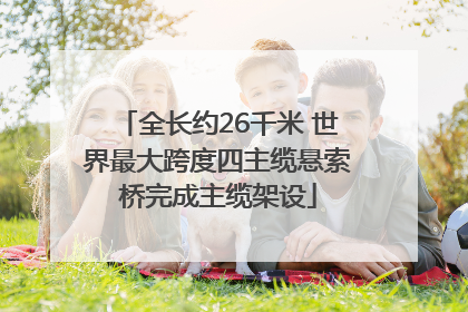 全长约26千米 世界最大跨度四主缆悬索桥完成主缆架设