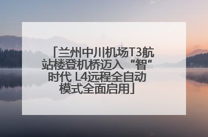 兰州中川机场T3航站楼登机桥迈入“智”时代 L4远程全自动模式全面启用