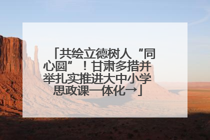 共绘立德树人“同心圆”！甘肃多措并举扎实推进大中小学思政课一体化→