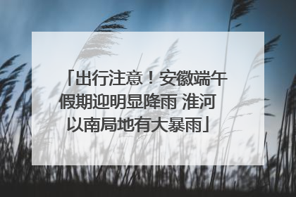 出行注意！安徽端午假期迎明显降雨 淮河以南局地有大暴雨