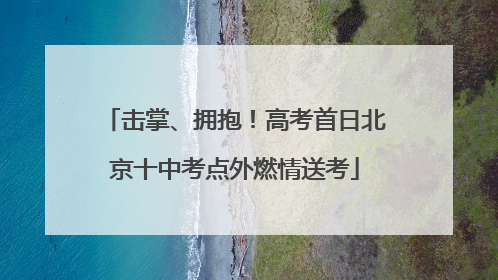 击掌、拥抱！高考首日北京十中考点外燃情送考