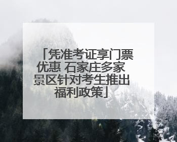 凭准考证享门票优惠 石家庄多家景区针对考生推出福利政策