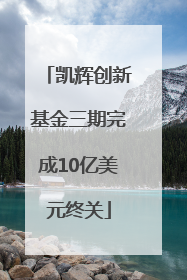 凯辉创新基金三期完成10亿美元终关