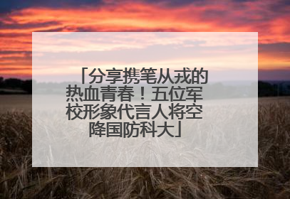 分享携笔从戎的热血青春！五位军校形象代言人将空降国防科大