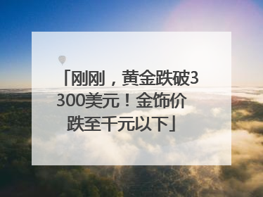 刚刚，黄金跌破3300美元！金饰价跌至千元以下