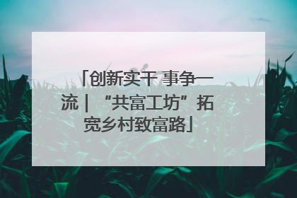 创新实干 事争一流｜“共富工坊”拓宽乡村致富路