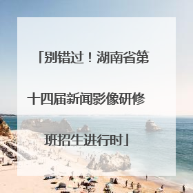 别错过！湖南省第十四届新闻影像研修班招生进行时