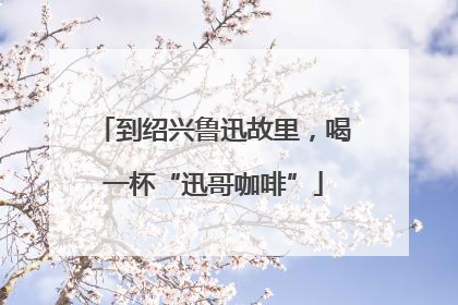 到绍兴鲁迅故里，喝一杯“迅哥咖啡”