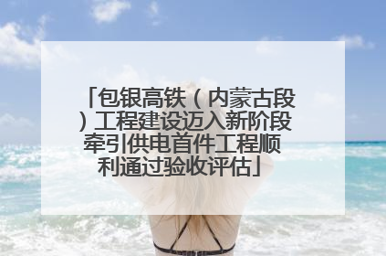 包银高铁（内蒙古段）工程建设迈入新阶段 牵引供电首件工程顺利通过验收评估