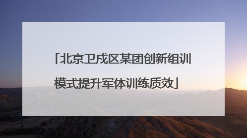 北京卫戍区某团创新组训模式提升军体训练质效
