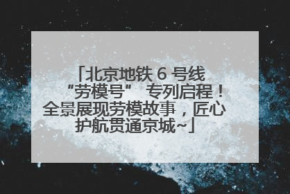 北京地铁 6 号线 “劳模号” 专列启程！全景展现劳模故事，匠心护航贯通京城~
