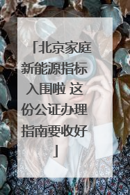 北京家庭新能源指标入围啦 这份公证办理指南要收好