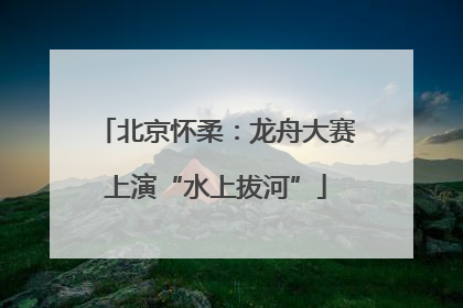 北京怀柔：龙舟大赛上演“水上拔河”