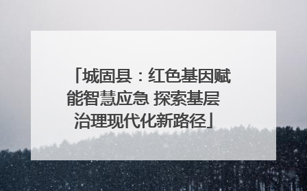 城固县：红色基因赋能智慧应急 探索基层治理现代化新路径