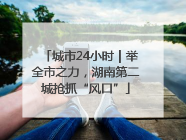 城市24小时｜举全市之力，湖南第二城抢抓“风口”
